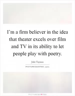 I’m a firm believer in the idea that theater excels over film and TV in its ability to let people play with poetry Picture Quote #1