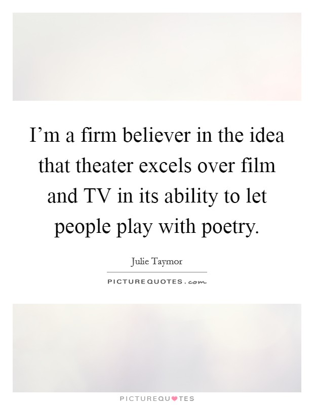 I'm a firm believer in the idea that theater excels over film and TV in its ability to let people play with poetry. Picture Quote #1