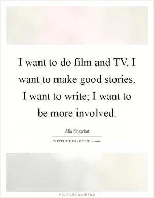 I want to do film and TV. I want to make good stories. I want to write; I want to be more involved Picture Quote #1