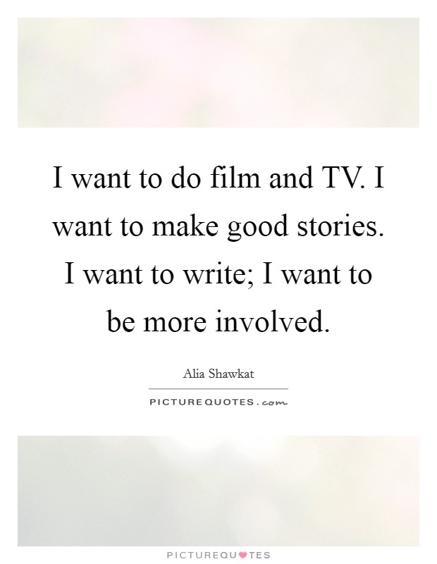I want to do film and TV. I want to make good stories. I want to write; I want to be more involved. Picture Quote #1
