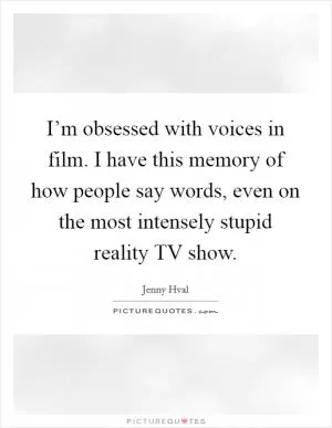 I’m obsessed with voices in film. I have this memory of how people say words, even on the most intensely stupid reality TV show Picture Quote #1