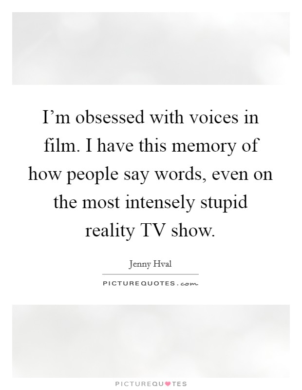 I'm obsessed with voices in film. I have this memory of how people say words, even on the most intensely stupid reality TV show. Picture Quote #1