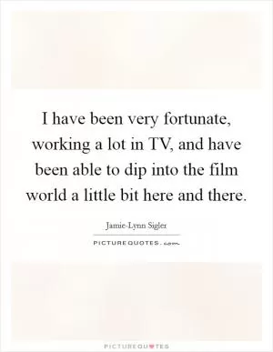 I have been very fortunate, working a lot in TV, and have been able to dip into the film world a little bit here and there Picture Quote #1