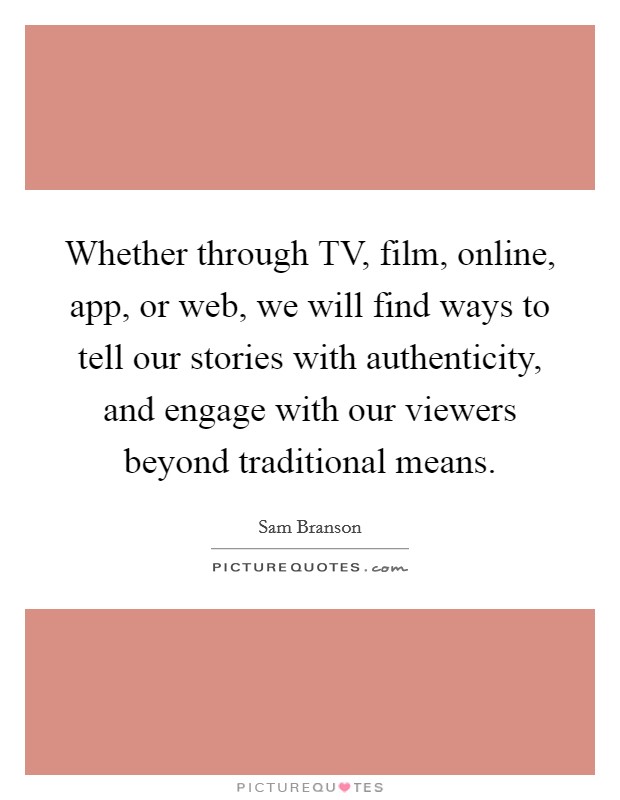 Whether through TV, film, online, app, or web, we will find ways to tell our stories with authenticity, and engage with our viewers beyond traditional means. Picture Quote #1