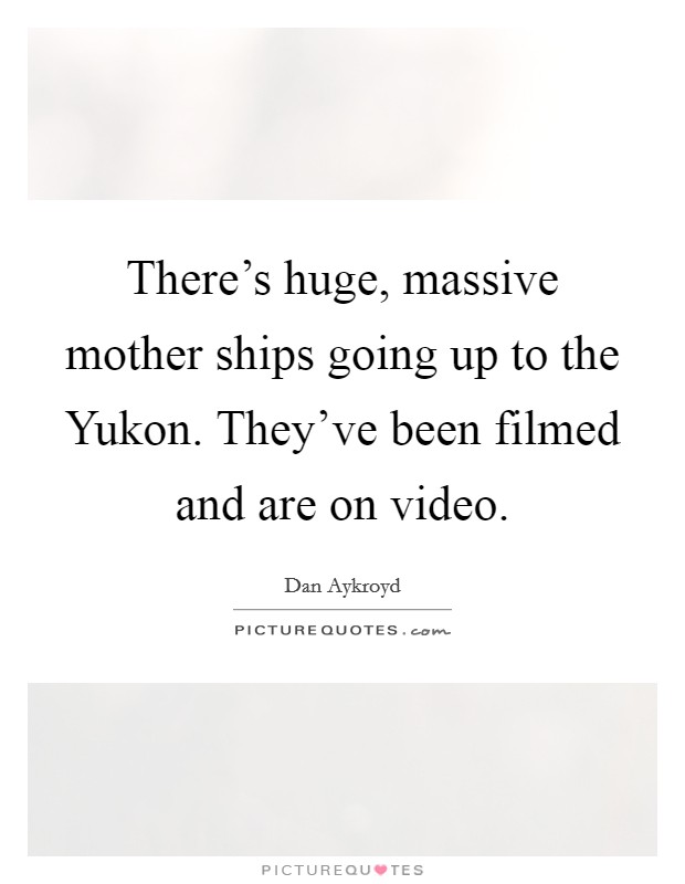 There's huge, massive mother ships going up to the Yukon. They've been filmed and are on video. Picture Quote #1