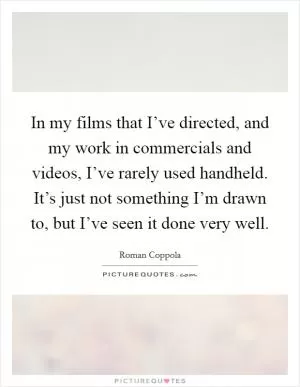 In my films that I’ve directed, and my work in commercials and videos, I’ve rarely used handheld. It’s just not something I’m drawn to, but I’ve seen it done very well Picture Quote #1