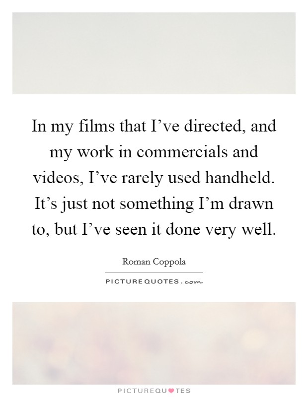 In my films that I've directed, and my work in commercials and videos, I've rarely used handheld. It's just not something I'm drawn to, but I've seen it done very well. Picture Quote #1