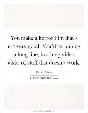 You make a horror film that’s not very good. You’d be joining a long line, in a long video aisle, of stuff that doesn’t work Picture Quote #1