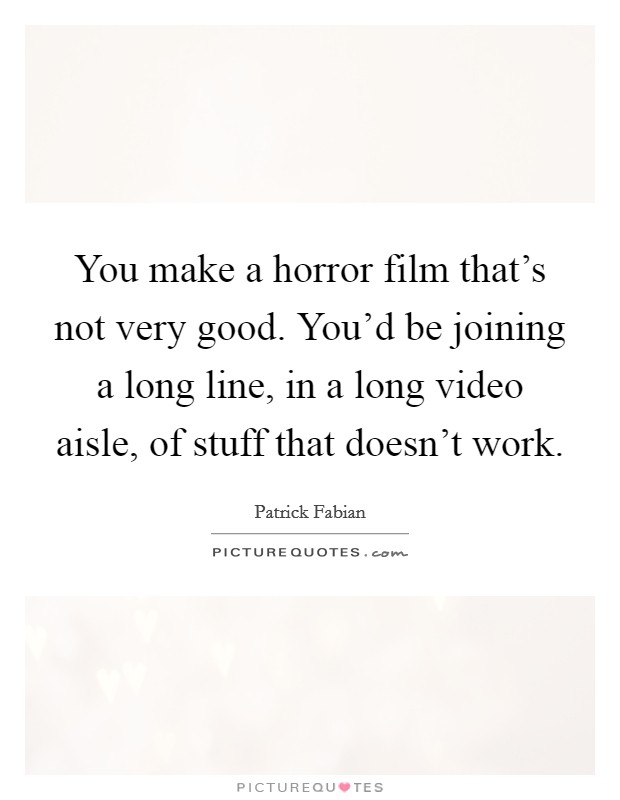You make a horror film that's not very good. You'd be joining a long line, in a long video aisle, of stuff that doesn't work. Picture Quote #1