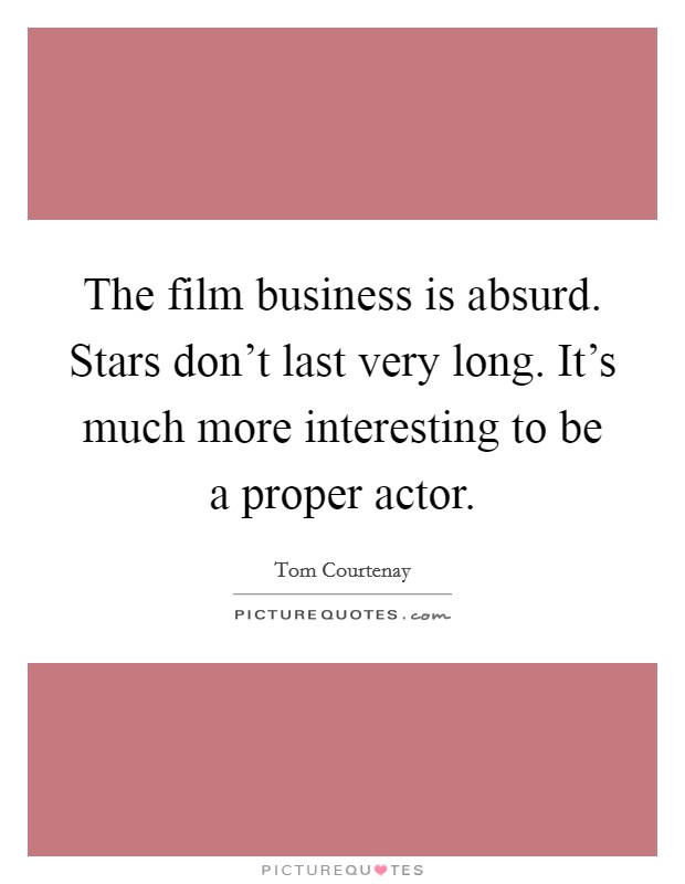 The film business is absurd. Stars don’t last very long. It’s much more interesting to be a proper actor Picture Quote #1
