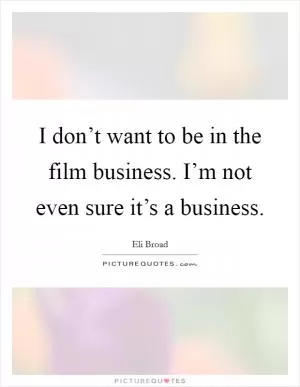 I don’t want to be in the film business. I’m not even sure it’s a business Picture Quote #1