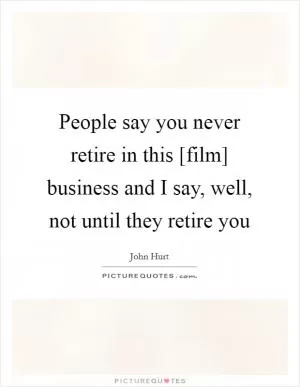 People say you never retire in this [film] business and I say, well, not until they retire you Picture Quote #1