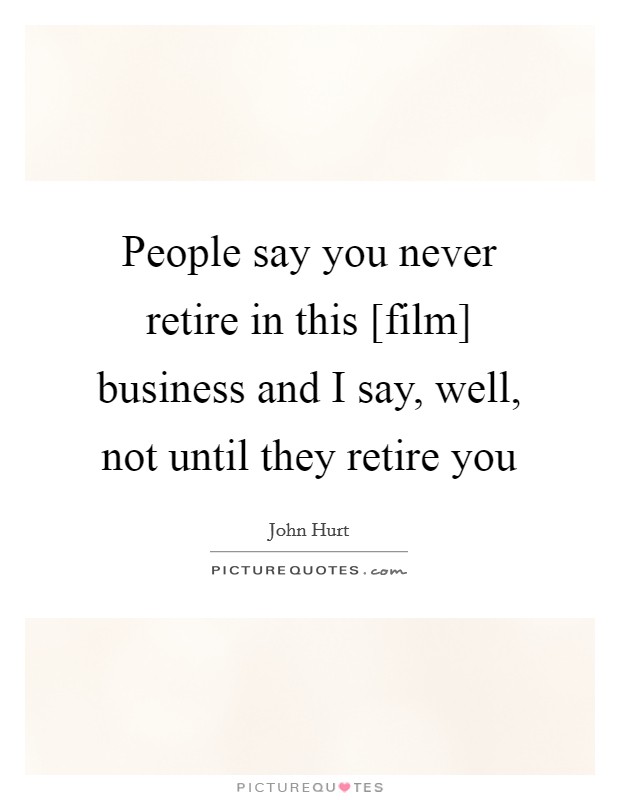 People say you never retire in this [film] business and I say, well, not until they retire you Picture Quote #1