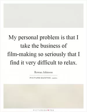 My personal problem is that I take the business of film-making so seriously that I find it very difficult to relax Picture Quote #1