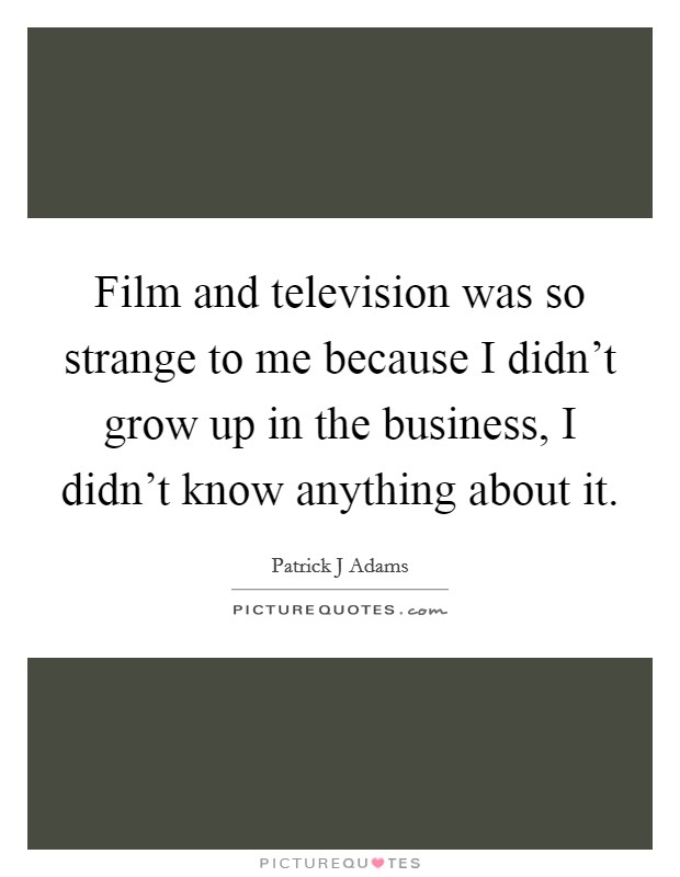Film and television was so strange to me because I didn’t grow up in the business, I didn’t know anything about it Picture Quote #1
