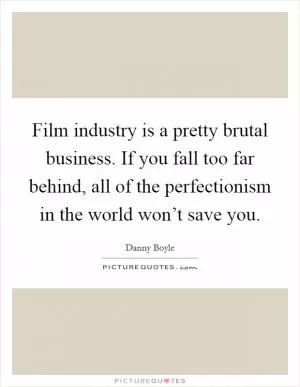 Film industry is a pretty brutal business. If you fall too far behind, all of the perfectionism in the world won’t save you Picture Quote #1
