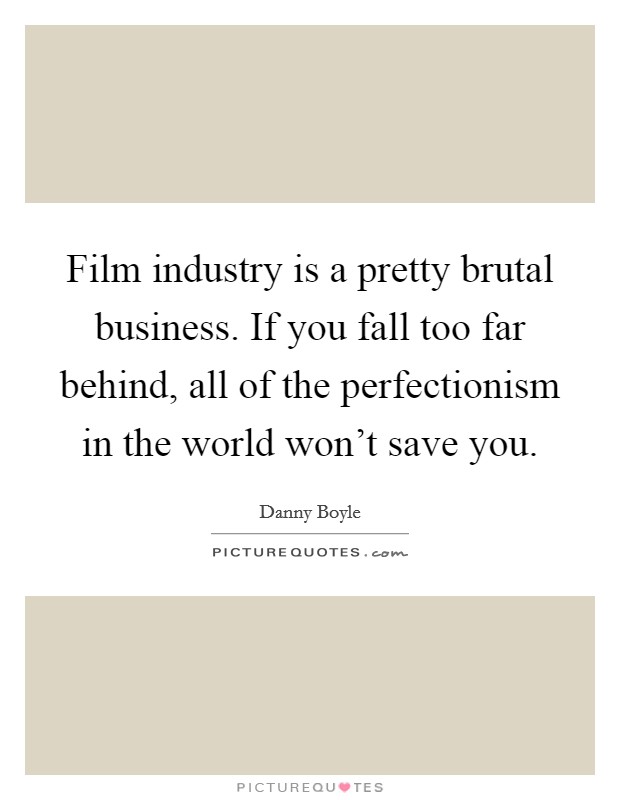 Film industry is a pretty brutal business. If you fall too far behind, all of the perfectionism in the world won’t save you Picture Quote #1
