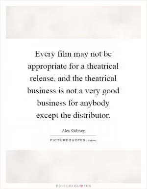 Every film may not be appropriate for a theatrical release, and the theatrical business is not a very good business for anybody except the distributor Picture Quote #1