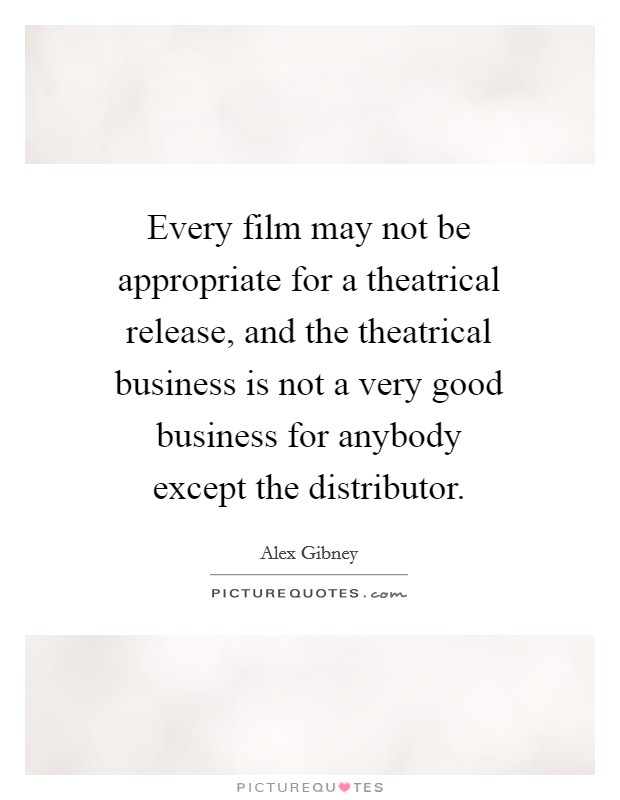 Every film may not be appropriate for a theatrical release, and the theatrical business is not a very good business for anybody except the distributor Picture Quote #1