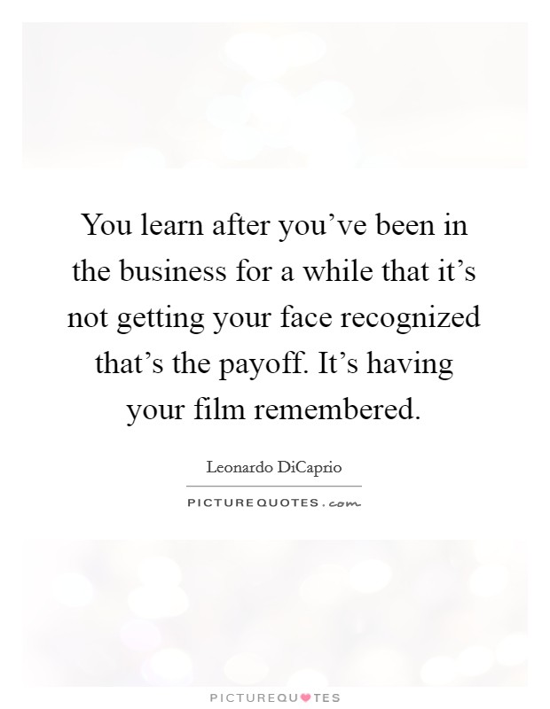 You learn after you’ve been in the business for a while that it’s not getting your face recognized that’s the payoff. It’s having your film remembered Picture Quote #1