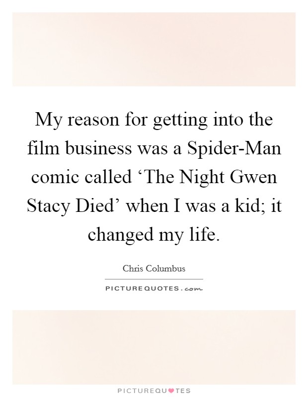 My reason for getting into the film business was a Spider-Man comic called ‘The Night Gwen Stacy Died’ when I was a kid; it changed my life Picture Quote #1