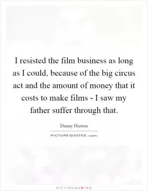 I resisted the film business as long as I could, because of the big circus act and the amount of money that it costs to make films - I saw my father suffer through that Picture Quote #1
