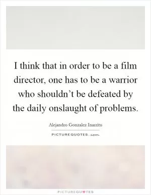 I think that in order to be a film director, one has to be a warrior who shouldn’t be defeated by the daily onslaught of problems Picture Quote #1