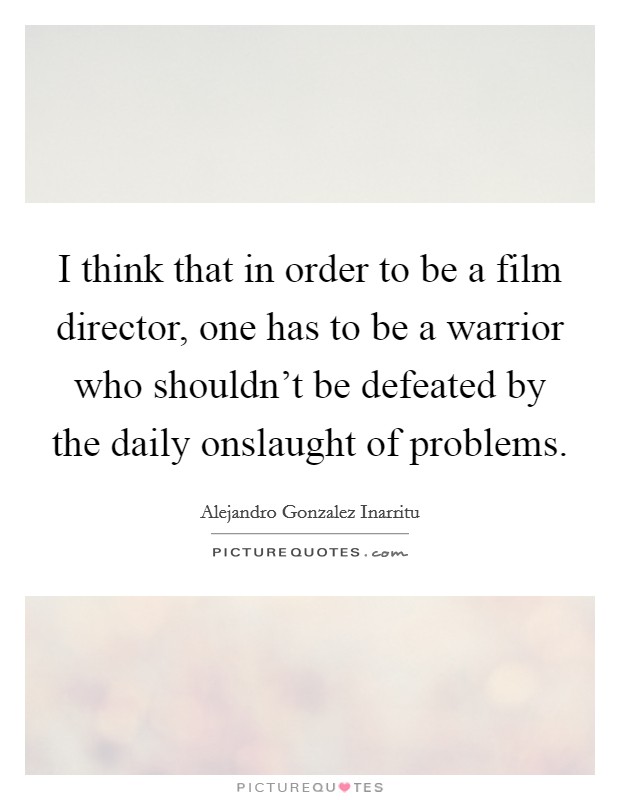 I think that in order to be a film director, one has to be a warrior who shouldn't be defeated by the daily onslaught of problems. Picture Quote #1