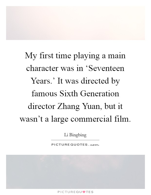 My first time playing a main character was in ‘Seventeen Years.' It was directed by famous Sixth Generation director Zhang Yuan, but it wasn't a large commercial film. Picture Quote #1