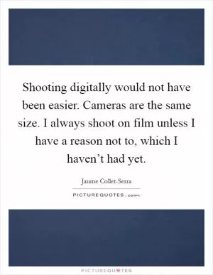 Shooting digitally would not have been easier. Cameras are the same size. I always shoot on film unless I have a reason not to, which I haven’t had yet Picture Quote #1