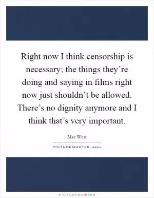 Right now I think censorship is necessary; the things they’re doing and saying in films right now just shouldn’t be allowed. There’s no dignity anymore and I think that’s very important Picture Quote #1
