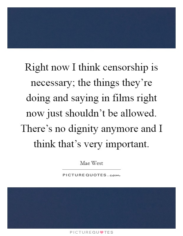 Right now I think censorship is necessary; the things they're doing and saying in films right now just shouldn't be allowed. There's no dignity anymore and I think that's very important. Picture Quote #1