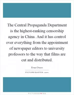 The Central Propaganda Department is the highest-ranking censorship agency in China. And it has control over everything from the appointment of newspaper editors to university professors to the way that films are cut and distributed Picture Quote #1