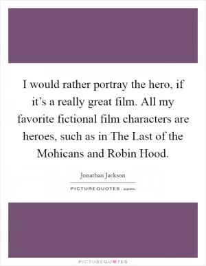 I would rather portray the hero, if it’s a really great film. All my favorite fictional film characters are heroes, such as in The Last of the Mohicans and Robin Hood Picture Quote #1