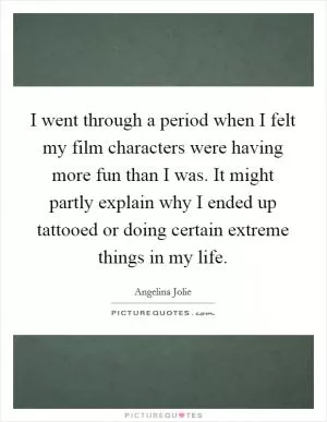 I went through a period when I felt my film characters were having more fun than I was. It might partly explain why I ended up tattooed or doing certain extreme things in my life Picture Quote #1