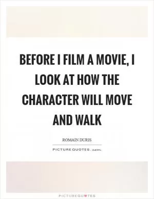 Before I film a movie, I look at how the character will move and walk Picture Quote #1