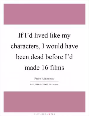 If I’d lived like my characters, I would have been dead before I’d made 16 films Picture Quote #1