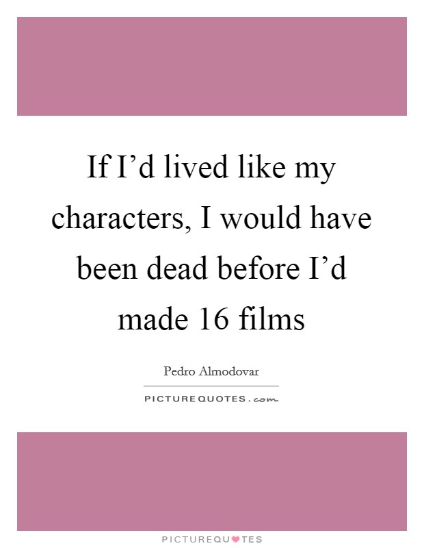 If I'd lived like my characters, I would have been dead before I'd made 16 films Picture Quote #1