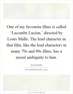 One of my favourite films is called ‘Lacombe Lucien,’ directed by Louis Malle. The lead character in that film, like the lead characters in many  70s and  80s films, has a moral ambiguity to him Picture Quote #1