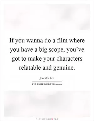 If you wanna do a film where you have a big scope, you’ve got to make your characters relatable and genuine Picture Quote #1