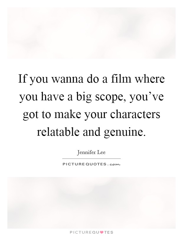 If you wanna do a film where you have a big scope, you've got to make your characters relatable and genuine. Picture Quote #1