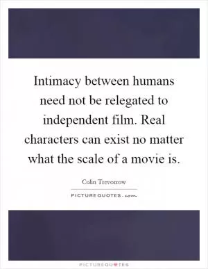 Intimacy between humans need not be relegated to independent film. Real characters can exist no matter what the scale of a movie is Picture Quote #1