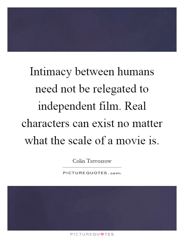 Intimacy between humans need not be relegated to independent film. Real characters can exist no matter what the scale of a movie is. Picture Quote #1