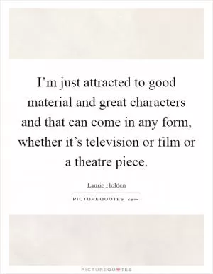 I’m just attracted to good material and great characters and that can come in any form, whether it’s television or film or a theatre piece Picture Quote #1