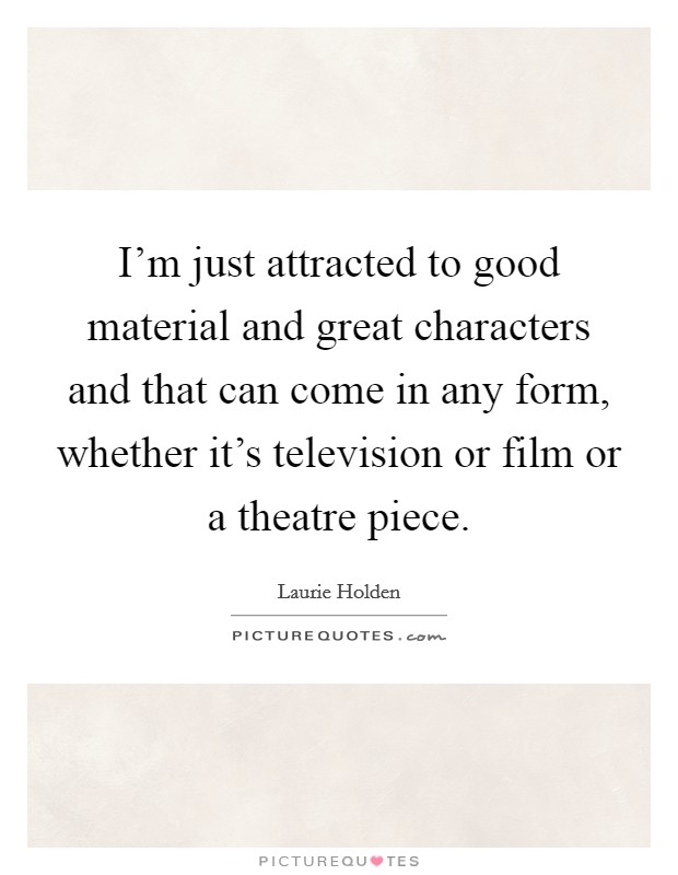 I'm just attracted to good material and great characters and that can come in any form, whether it's television or film or a theatre piece. Picture Quote #1