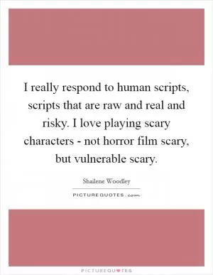 I really respond to human scripts, scripts that are raw and real and risky. I love playing scary characters - not horror film scary, but vulnerable scary Picture Quote #1