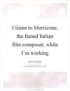 I listen to Morricone, the famed Italian film composer, while I’m working Picture Quote #1