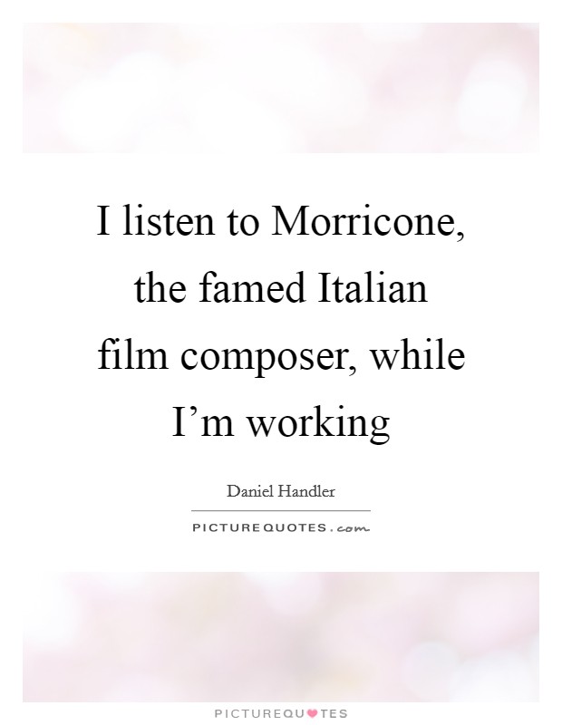 I listen to Morricone, the famed Italian film composer, while I'm working Picture Quote #1