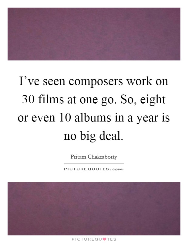 I've seen composers work on 30 films at one go. So, eight or even 10 albums in a year is no big deal. Picture Quote #1