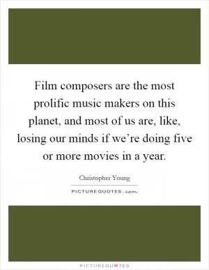 Film composers are the most prolific music makers on this planet, and most of us are, like, losing our minds if we’re doing five or more movies in a year Picture Quote #1